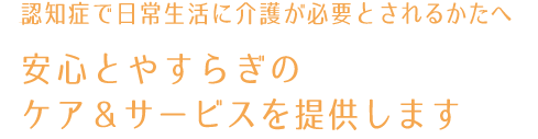 認知症で日常生活に介護が必要とされる方へ｜安心とやすらぎのケア＆サービスを提供します